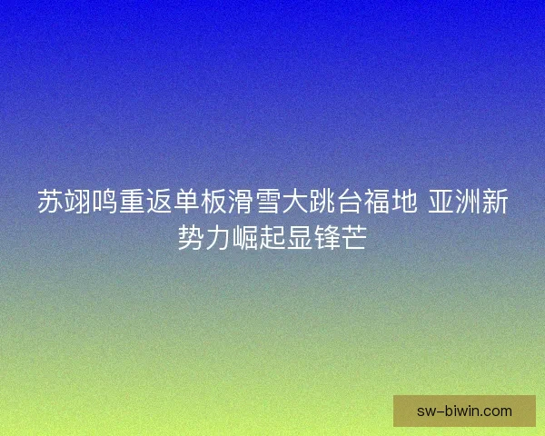 苏翊鸣重返单板滑雪大跳台福地 亚洲新势力崛起显锋芒