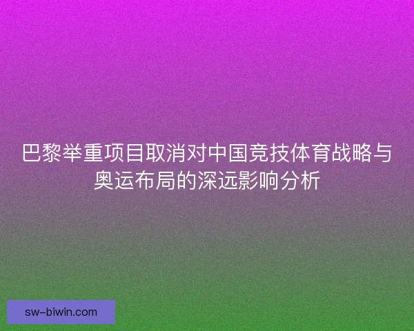 巴黎举重项目取消对中国竞技体育战略与奥运布局的深远影响分析