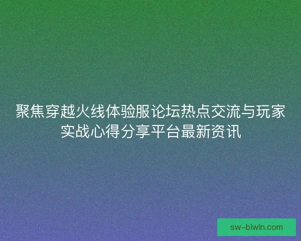 聚焦穿越火线体验服论坛热点交流与玩家实战心得分享平台最新资讯