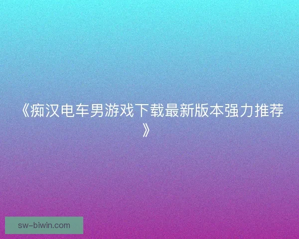 《痴汉电车男游戏下载最新版本强力推荐》 《痴汉电车男游戏下载最新版本强力推荐》