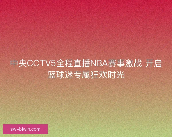 中央CCTV5全程直播NBA赛事激战 开启篮球迷专属狂欢时光 中央CCTV5全程直播NBA赛事激战 开启篮球迷专属狂欢时光