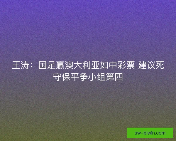 王涛：国足赢澳大利亚如中彩票 建议死守保平争小组第四