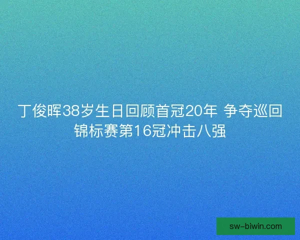 丁俊晖38岁生日回顾首冠20年 争夺巡回锦标赛第16冠冲击八强