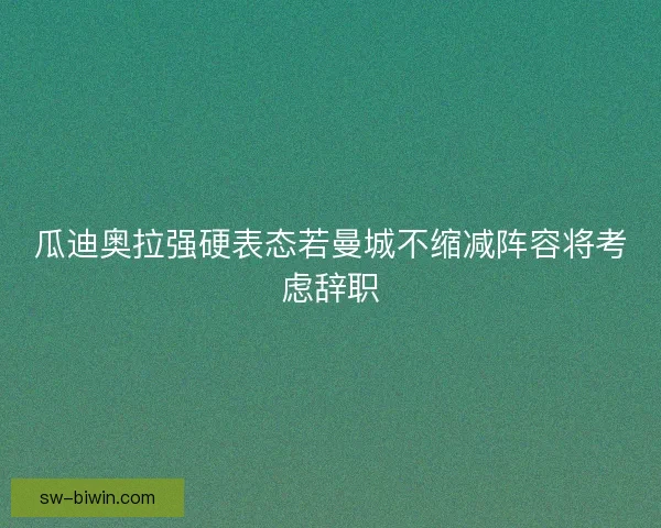 瓜迪奥拉强硬表态若曼城不缩减阵容将考虑辞职