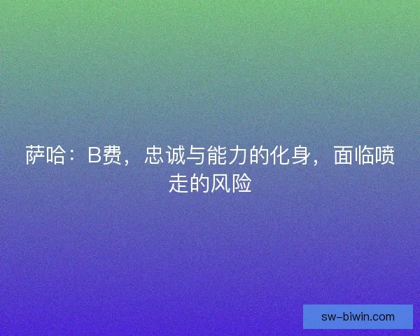 萨哈:B费,忠诚与能力的化身,面临喷走的风险 萨哈:B费,忠诚与能力的化身,面临喷走的风险