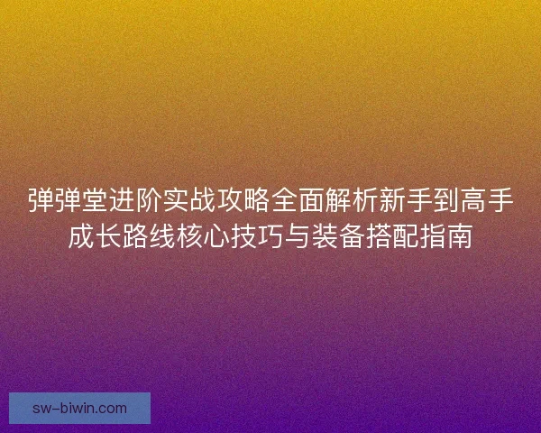 弹弹堂进阶实战攻略全面解析新手到高手成长路线核心技巧与装备搭配指南