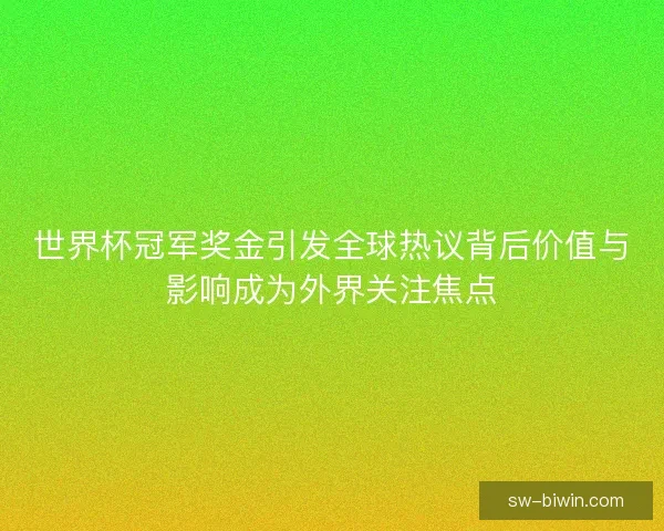 世界杯冠军奖金引发全球热议背后价值与影响成为外界关注焦点