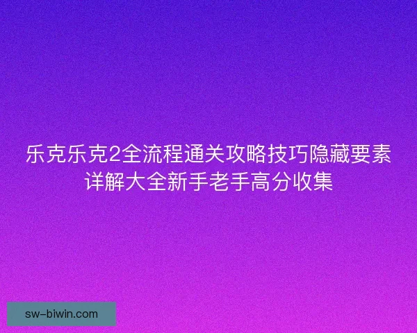 乐克乐克2全流程通关攻略技巧隐藏要素详解大全新手老手高分收集